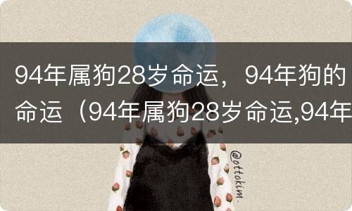 94年属狗28岁命运，94年狗的命运（94年属狗28岁命运,94年狗的命运如何）