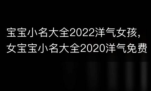 宝宝小名大全2022洋气女孩，女宝宝小名大全2020洋气免费