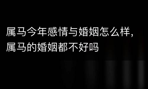 属马今年感情与婚姻怎么样，属马的婚姻都不好吗