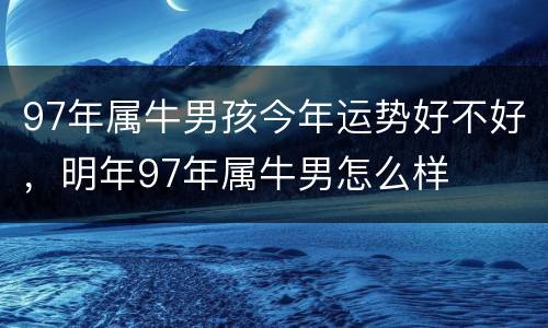 97年属牛男孩今年运势好不好，明年97年属牛男怎么样