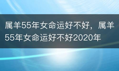 属羊55年女命运好不好，属羊55年女命运好不好2020年