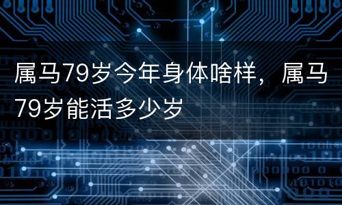 属马79岁今年身体啥样，属马79岁能活多少岁