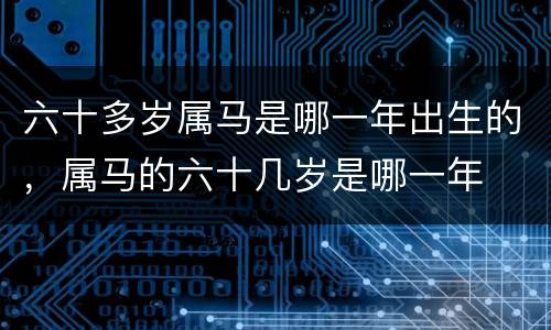 六十多岁属马是哪一年出生的，属马的六十几岁是哪一年