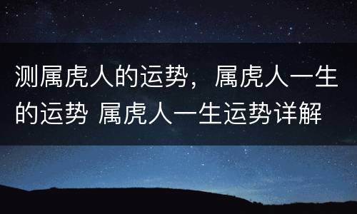 测属虎人的运势，属虎人一生的运势 属虎人一生运势详解