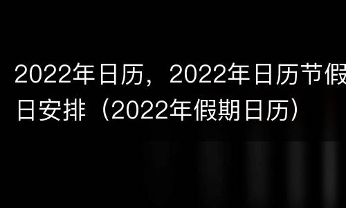 2022年日历，2022年日历节假日安排（2022年假期日历）