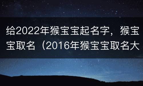 给2022年猴宝宝起名字，猴宝宝取名（2016年猴宝宝取名大全 根据生辰八字为猴宝宝起名）