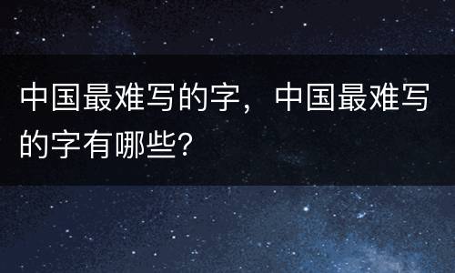 中国最难写的字，中国最难写的字有哪些？