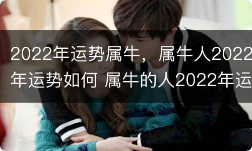 2022年运势属牛，属牛人2022年运势如何 属牛的人2022年运势如何