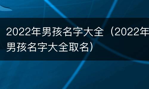 2022年男孩名字大全（2022年男孩名字大全取名）