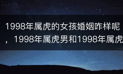 1998年属虎的女孩婚姻咋样呢，1998年属虎男和1998年属虎女婚姻配吗