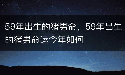 59年出生的猪男命，59年出生的猪男命运今年如何