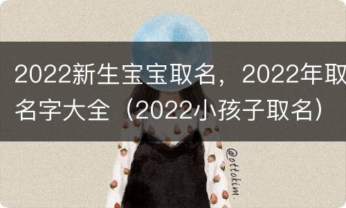 2022新生宝宝取名，2022年取名字大全（2022小孩子取名）