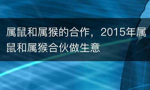属鼠和属猴的合作，2015年属鼠和属猴合伙做生意