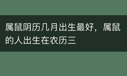 属鼠阴历几月出生最好，属鼠的人出生在农历三
