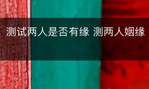 测试两人是否有缘 测两人姻缘