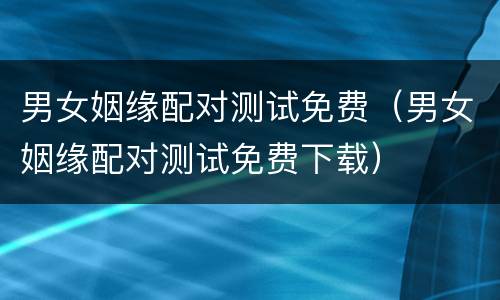男女姻缘配对测试免费（男女姻缘配对测试免费下载）