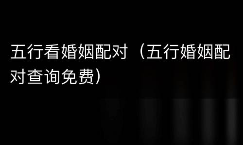 五行看婚姻配对（五行婚姻配对查询免费）