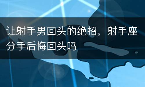 让射手男回头的绝招，射手座分手后悔回头吗