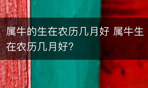 属牛的生在农历几月好 属牛生在农历几月好?