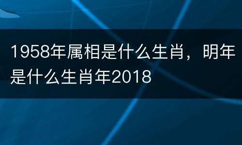1958年属相是什么生肖，明年是什么生肖年2018