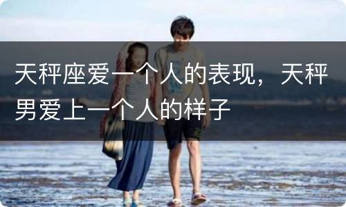 天秤座爱一个人的表现，天秤男爱上一个人的样子