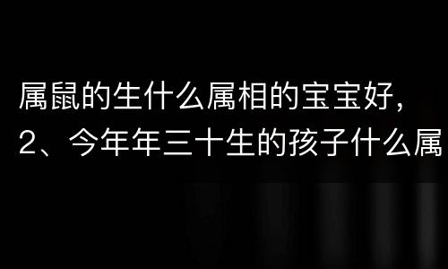 属鼠的生什么属相的宝宝好，2、今年年三十生的孩子什么属相:家