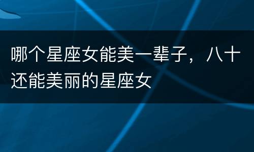 哪个星座女能美一辈子，八十还能美丽的星座女