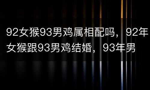 92女猴93男鸡属相配吗，92年女猴跟93男鸡结婚，93年男