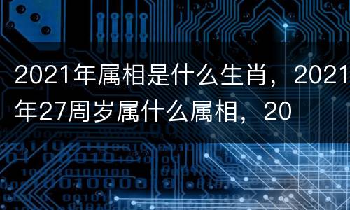2021年属相是什么生肖，2021年27周岁属什么属相，20