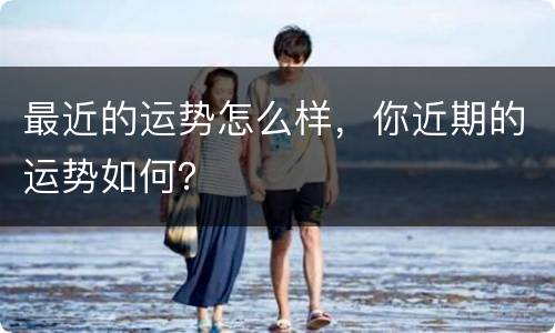最近的运势怎么样，你近期的运势如何？