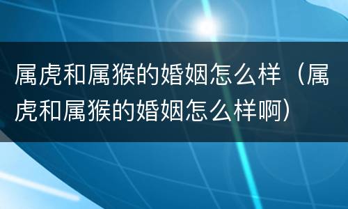 属虎和属猴的婚姻怎么样（属虎和属猴的婚姻怎么样啊）