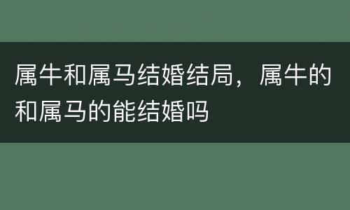 属牛和属马结婚结局，属牛的和属马的能结婚吗