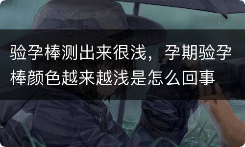 验孕棒测出来很浅，孕期验孕棒颜色越来越浅是怎么回事