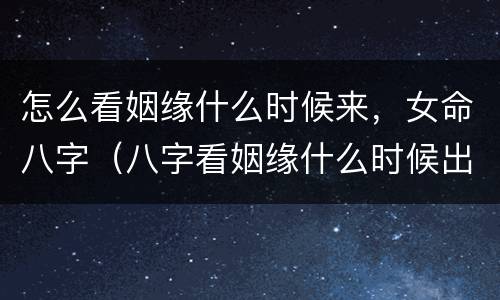 怎么看姻缘什么时候来，女命八字（八字看姻缘什么时候出现）