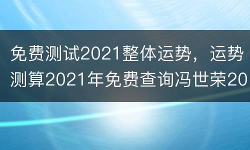 免费测试2021整体运势，运势测算2021年免费查询冯世荣202Ⅰ年财