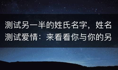 测试另一半的姓氏名字，姓名测试爱情：来看看你与你的另一半感情缘分怎么样