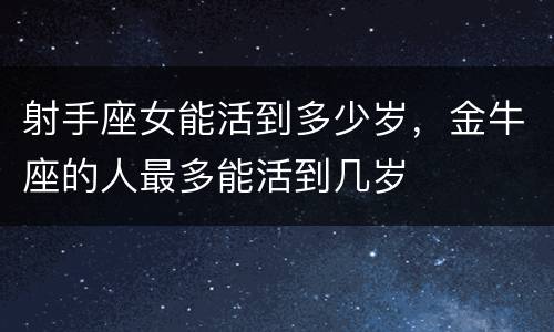 射手座女能活到多少岁，金牛座的人最多能活到几岁
