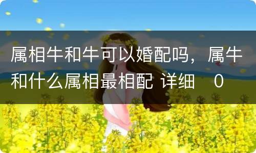 属相牛和牛可以婚配吗，属牛和什么属相最相配 详细�0�3