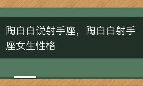 陶白白说射手座，陶白白射手座女生性格