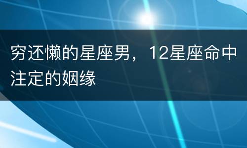穷还懒的星座男，12星座命中注定的姻缘