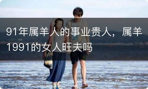 91年属羊人的事业贵人，属羊1991的女人旺夫吗