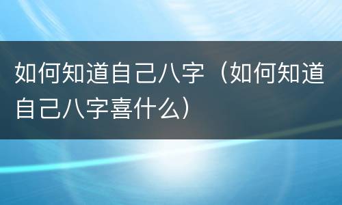 如何知道自己八字（如何知道自己八字喜什么）