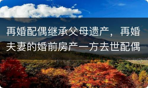 再婚配偶继承父母遗产，再婚夫妻的婚前房产一方去世配偶有权继承吗