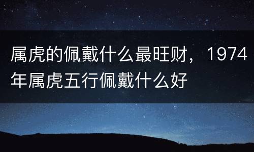 属虎的佩戴什么最旺财，1974年属虎五行佩戴什么好