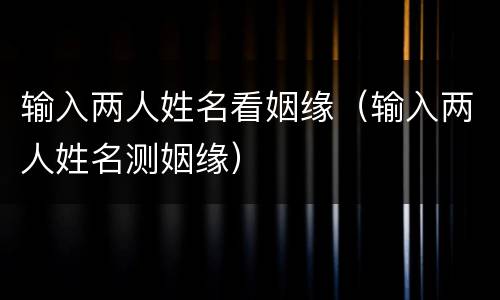 输入两人姓名看姻缘（输入两人姓名测姻缘）