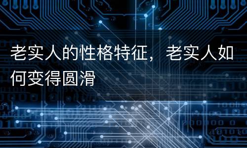 老实人的性格特征，老实人如何变得圆滑