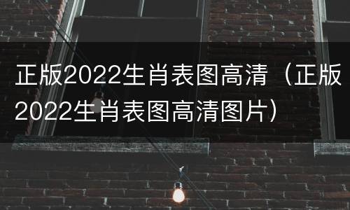 正版2022生肖表图高清（正版2022生肖表图高清图片）