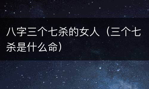 八字三个七杀的女人（三个七杀是什么命）