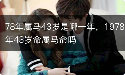 78年属马43岁是哪一年，1978年43岁命属马命吗