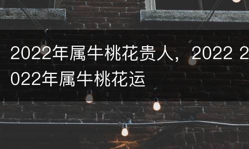 2022年属牛桃花贵人，2022 2022年属牛桃花运